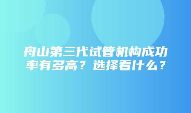 舟山第三代试管机构成功率有多高？选择看什么？