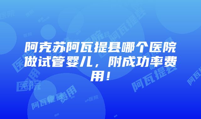 阿克苏阿瓦提县哪个医院做试管婴儿，附成功率费用！