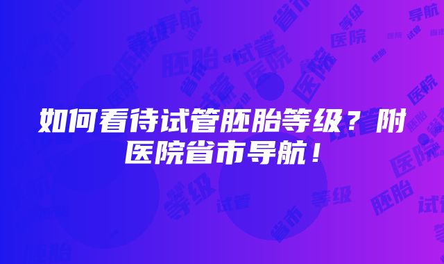 如何看待试管胚胎等级？附医院省市导航！