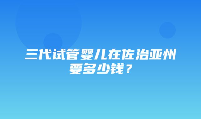 三代试管婴儿在佐治亚州要多少钱？