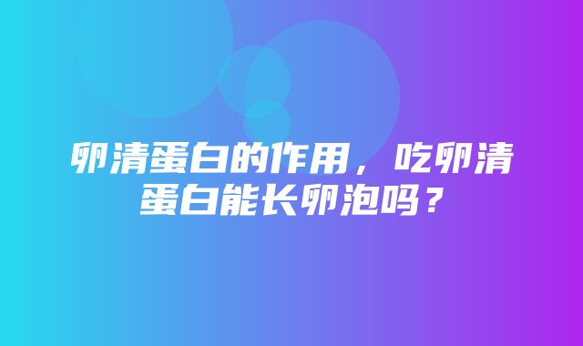 卵清蛋白的作用，吃卵清蛋白能长卵泡吗？