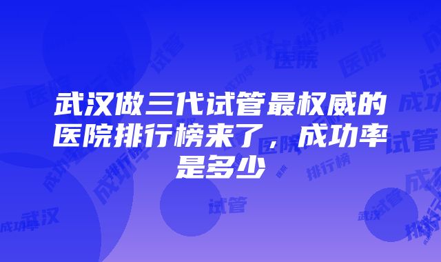 武汉做三代试管最权威的医院排行榜来了，成功率是多少