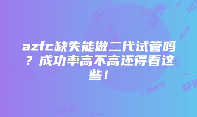 azfc缺失能做二代试管吗？成功率高不高还得看这些！