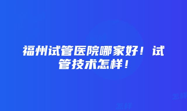 福州试管医院哪家好！试管技术怎样！