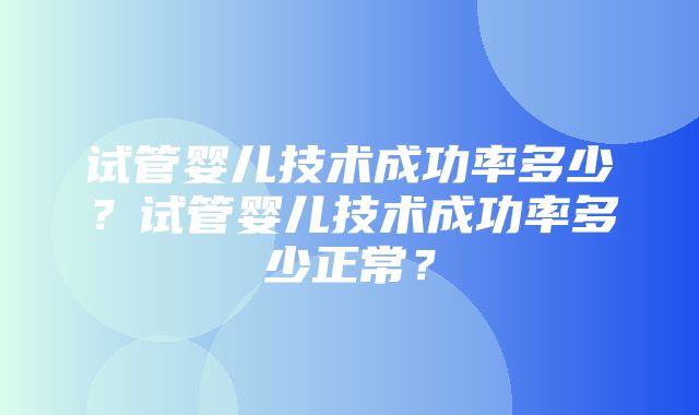 试管婴儿技术成功率多少？试管婴儿技术成功率多少正常？