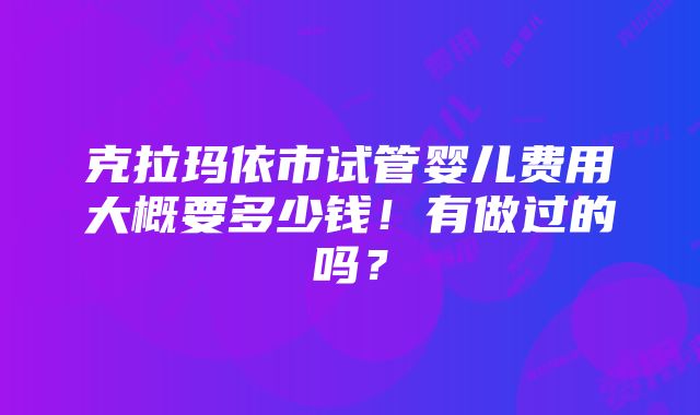 克拉玛依市试管婴儿费用大概要多少钱！有做过的吗？