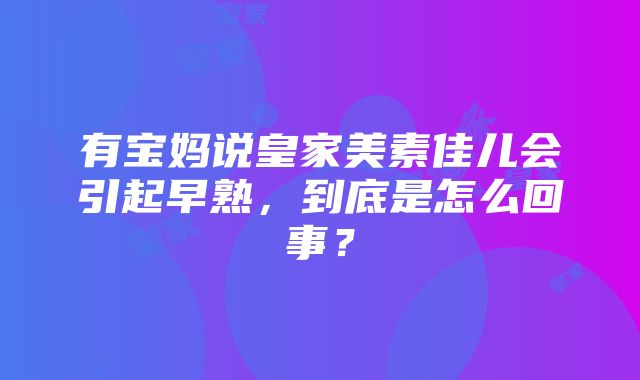 有宝妈说皇家美素佳儿会引起早熟，到底是怎么回事？