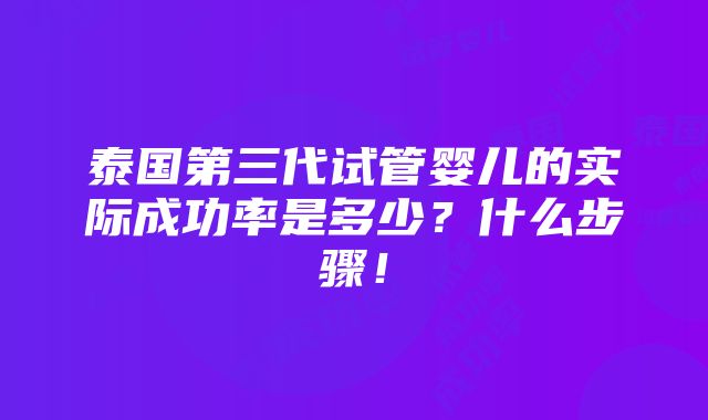 泰国第三代试管婴儿的实际成功率是多少？什么步骤！