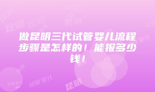 做昆明三代试管婴儿流程步骤是怎样的！能报多少钱！