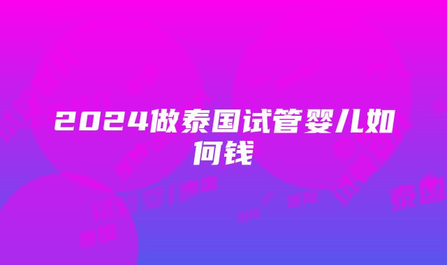 2024做泰国试管婴儿如何钱