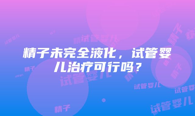 精子未完全液化，试管婴儿治疗可行吗？