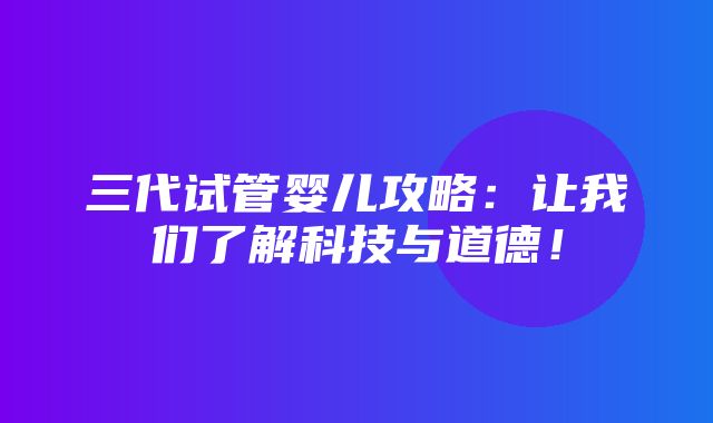 三代试管婴儿攻略：让我们了解科技与道德！