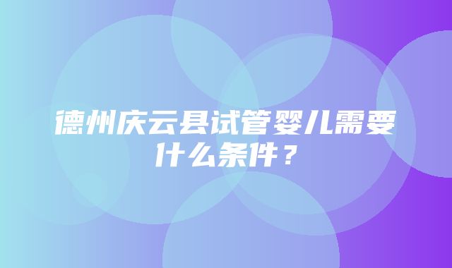 德州庆云县试管婴儿需要什么条件？