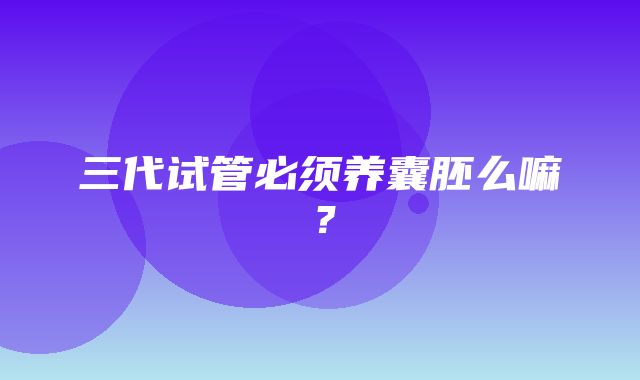 三代试管必须养囊胚么嘛？