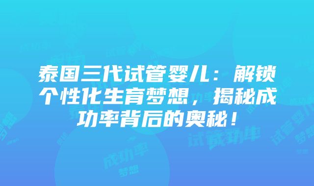 泰国三代试管婴儿：解锁个性化生育梦想，揭秘成功率背后的奥秘！