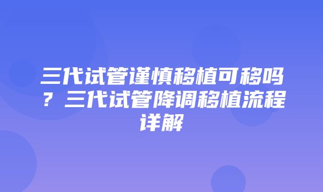 三代试管谨慎移植可移吗？三代试管降调移植流程详解