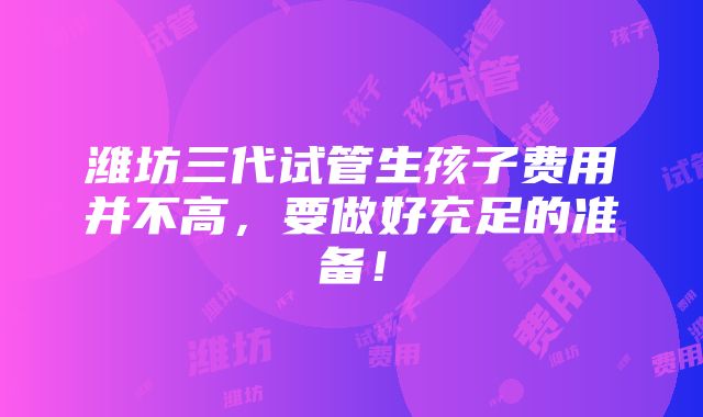 潍坊三代试管生孩子费用并不高，要做好充足的准备！