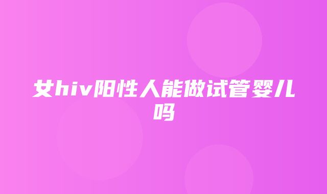 女hiv阳性人能做试管婴儿吗