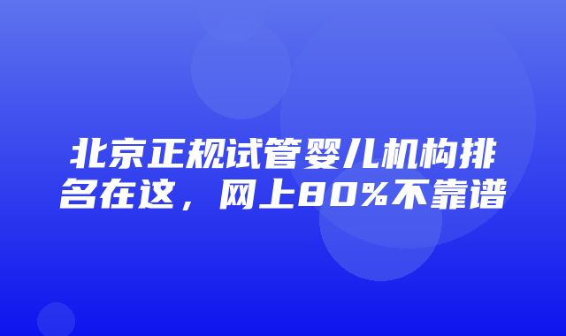 北京正规试管婴儿机构排名在这，网上80%不靠谱