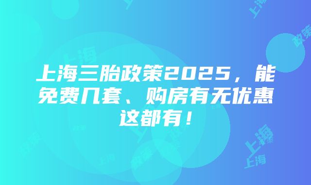 上海三胎政策2025，能免费几套、购房有无优惠这都有！