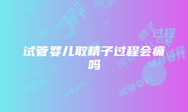 试管婴儿取精子过程会痛吗