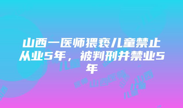 山西一医师猥亵儿童禁止从业5年，被判刑并禁业5年