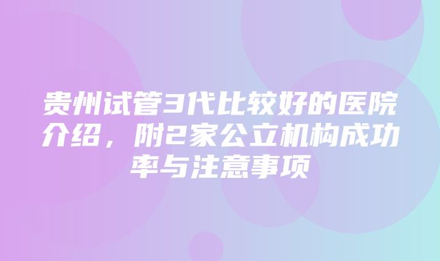 贵州试管3代比较好的医院介绍，附2家公立机构成功率与注意事项