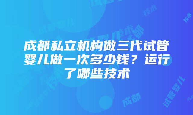 成都私立机构做三代试管婴儿做一次多少钱？运行了哪些技术