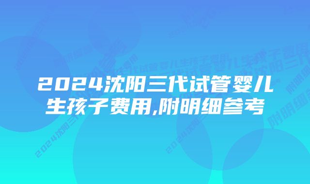 2024沈阳三代试管婴儿生孩子费用,附明细参考