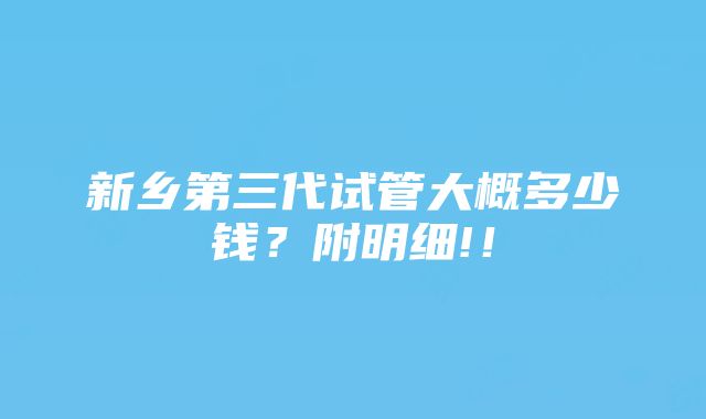 新乡第三代试管大概多少钱？附明细!！