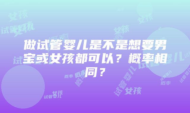 做试管婴儿是不是想要男宝或女孩都可以？概率相同？