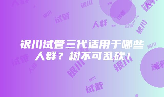 银川试管三代适用于哪些人群？树不可乱砍！