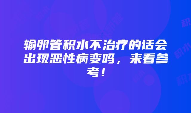 输卵管积水不治疗的话会出现恶性病变吗，来看参考！