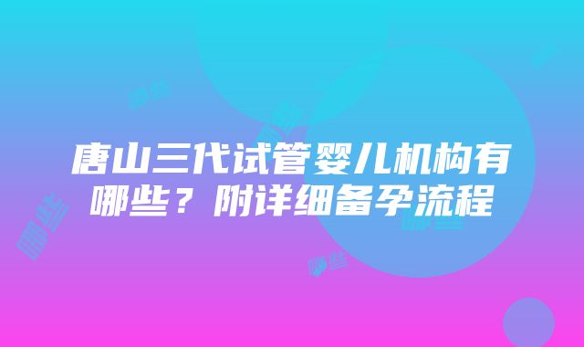 唐山三代试管婴儿机构有哪些？附详细备孕流程