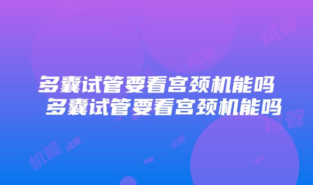 多囊试管要看宫颈机能吗 多囊试管要看宫颈机能吗