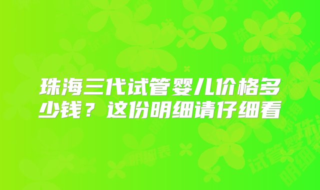 珠海三代试管婴儿价格多少钱？这份明细请仔细看