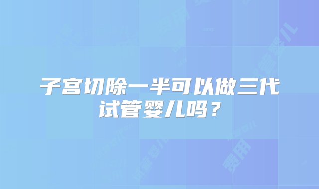 子宫切除一半可以做三代试管婴儿吗？