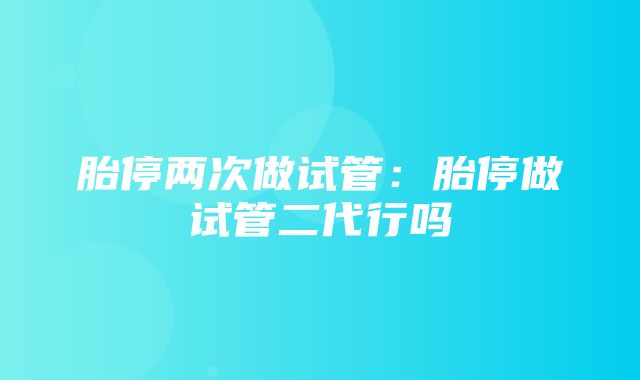 胎停两次做试管：胎停做试管二代行吗