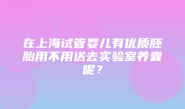 在上海试管婴儿有优质胚胎用不用送去实验室养囊呢？