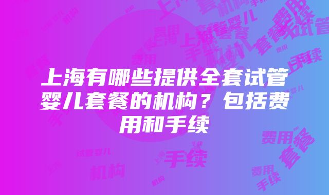 上海有哪些提供全套试管婴儿套餐的机构？包括费用和手续