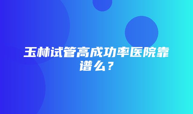 玉林试管高成功率医院靠谱么？