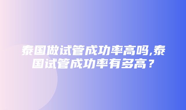 泰国做试管成功率高吗,泰国试管成功率有多高？