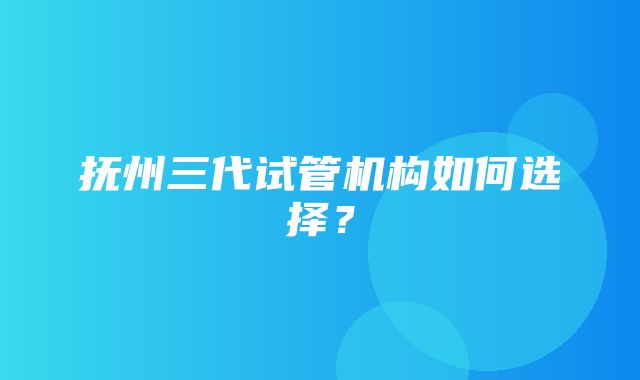 抚州三代试管机构如何选择？