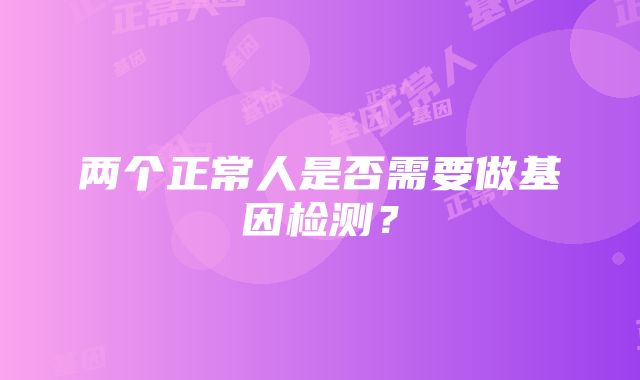 两个正常人是否需要做基因检测？