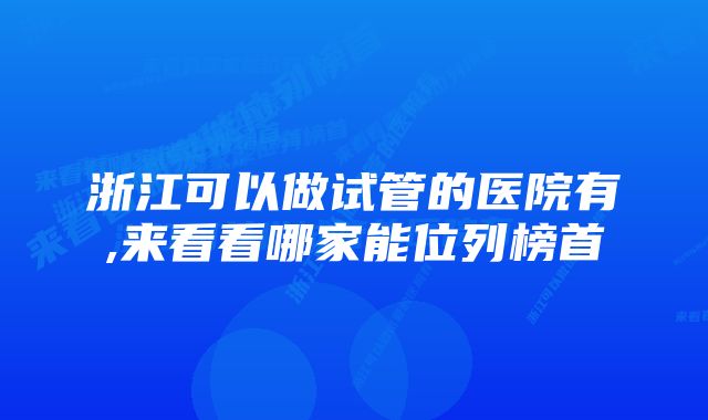 浙江可以做试管的医院有,来看看哪家能位列榜首