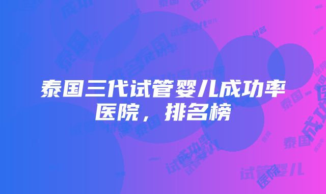 泰国三代试管婴儿成功率医院，排名榜