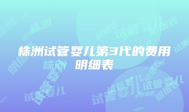 株洲试管婴儿第3代的费用明细表