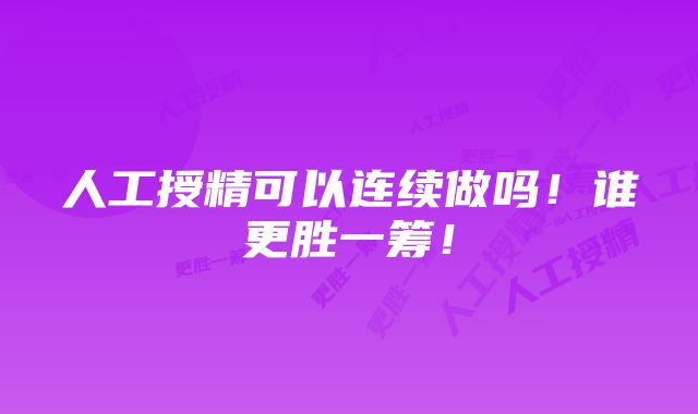 人工授精可以连续做吗！谁更胜一筹！