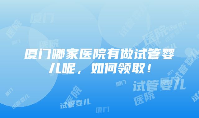 厦门哪家医院有做试管婴儿呢，如何领取！