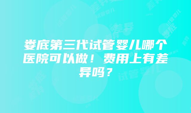 娄底第三代试管婴儿哪个医院可以做！费用上有差异吗？